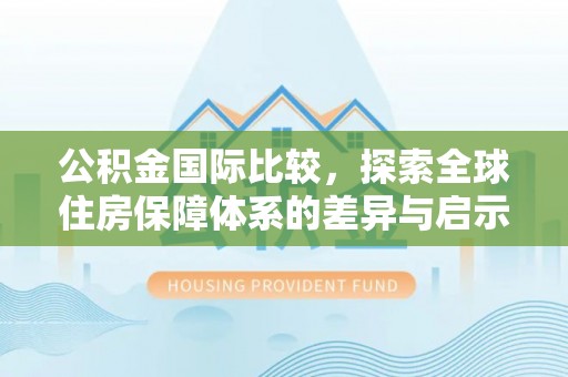 岳普湖公积金国际比较，探索全球住房保障体系的差异与启示