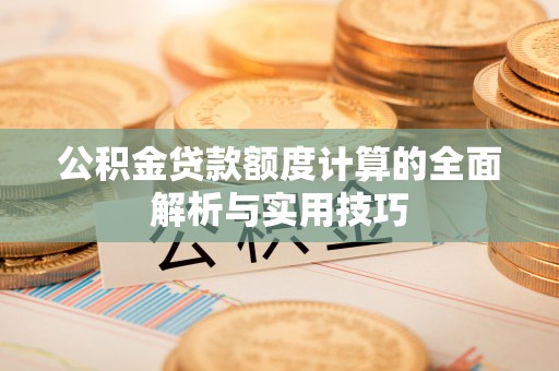 岳普湖公积金贷款额度计算的全面解析与实用技巧