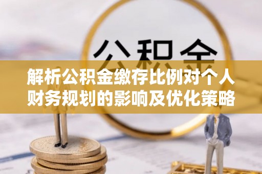 岳普湖解析公积金缴存比例对个人财务规划的影响及优化策略
