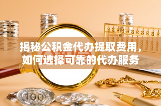 岳普湖揭秘公积金代办提取费用，如何选择可靠的代办服务