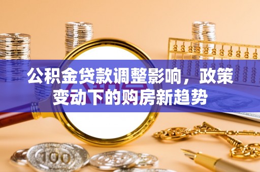 岳普湖公积金贷款调整影响，政策变动下的购房新趋势