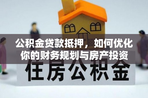 岳普湖公积金贷款抵押，如何优化你的财务规划与房产投资