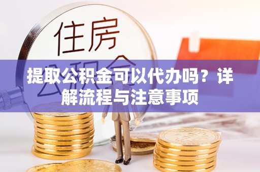 岳普湖提取公积金可以代办吗？详解流程与注意事项