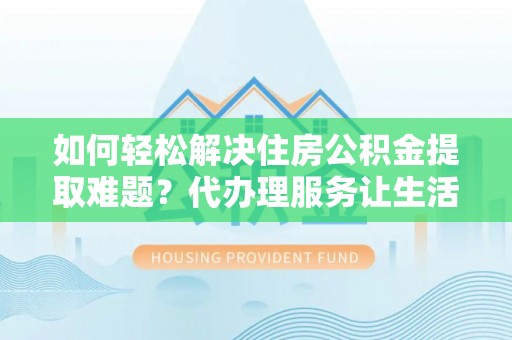 岳普湖如何轻松解决住房公积金提取难题？代办理服务让生活更简单