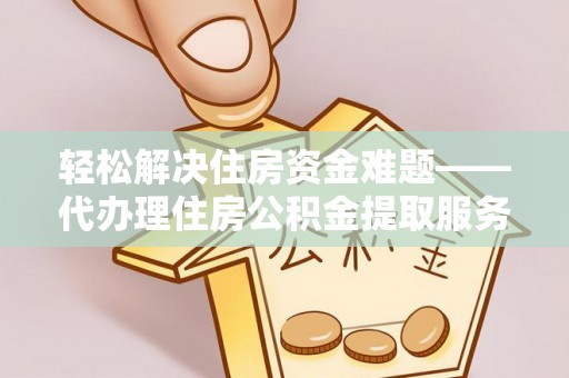 岳普湖轻松解决住房资金难题——代办理住房公积金提取服务详解