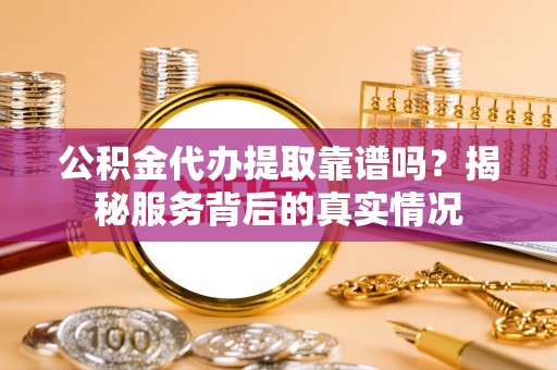 岳普湖公积金代办提取靠谱吗？揭秘服务背后的真实情况