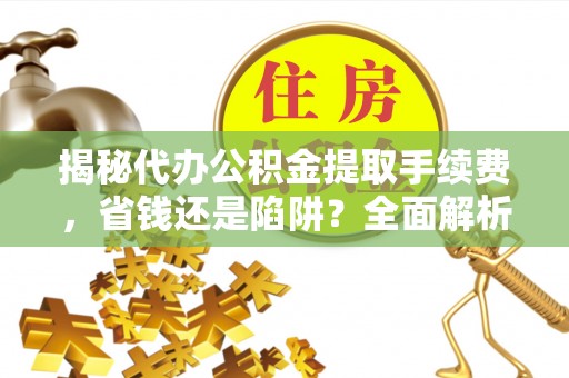 岳普湖揭秘代办公积金提取手续费，省钱还是陷阱？全面解析与避坑指南