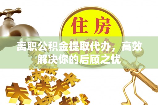 岳普湖离职公积金提取代办，高效解决你的后顾之忧