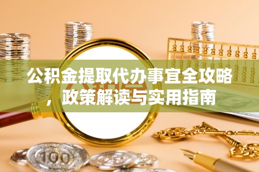岳普湖公积金提取代办事宜全攻略，政策解读与实用指南
