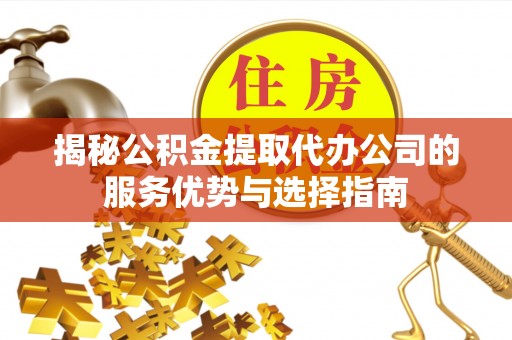 岳普湖揭秘公积金提取代办公司的服务优势与选择指南