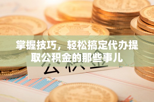 岳普湖掌握技巧，轻松搞定代办提取公积金的那些事儿