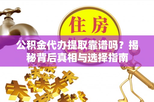 岳普湖公积金代办提取靠谱吗？揭秘背后真相与选择指南
