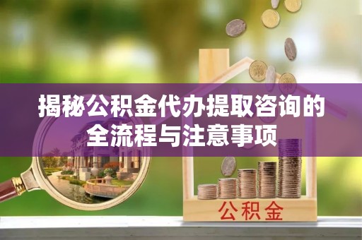 岳普湖揭秘公积金代办提取咨询的全流程与注意事项