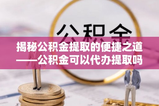 岳普湖揭秘公积金提取的便捷之道——公积金可以代办提取吗？