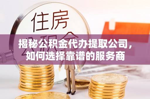岳普湖揭秘公积金代办提取公司，如何选择靠谱的服务商