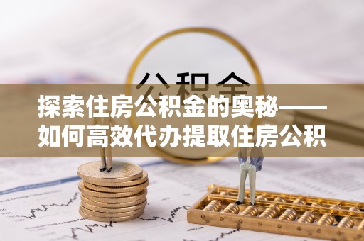 岳普湖探索住房公积金的奥秘——如何高效代办提取住房公积金