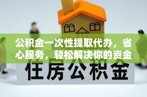 岳普湖公积金一次性提取代办，省心服务，轻松解决你的资金需求