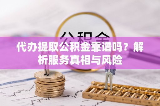 岳普湖代办提取公积金靠谱吗？解析服务真相与风险