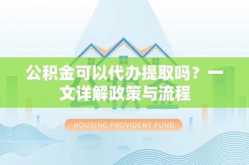 岳普湖公积金可以代办提取吗？一文详解政策与流程