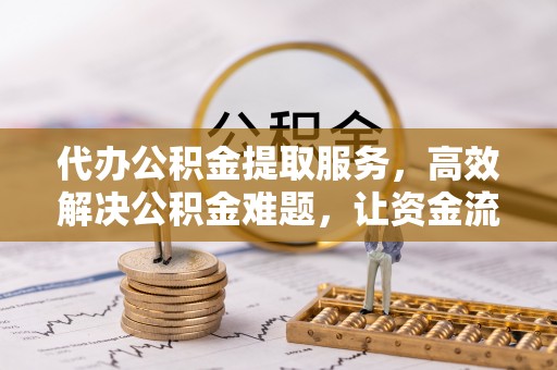 岳普湖代办公积金提取服务，高效解决公积金难题，让资金流动更自由