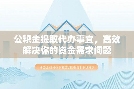 岳普湖公积金提取代办事宜，高效解决你的资金需求问题