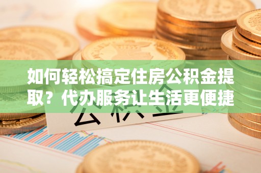 岳普湖如何轻松搞定住房公积金提取？代办服务让生活更便捷