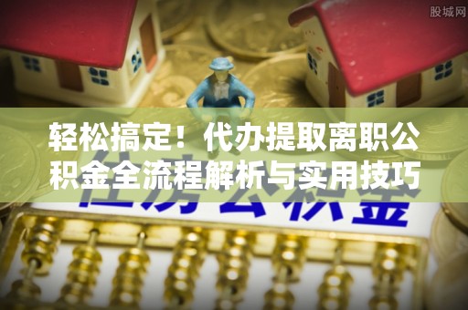 岳普湖轻松搞定！代办提取离职公积金全流程解析与实用技巧