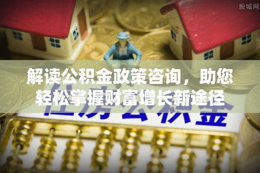 岳普湖解读公积金政策咨询，助您轻松掌握财富增长新途径