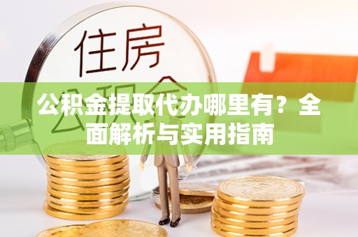 岳普湖公积金提取代办哪里有？全面解析与实用指南