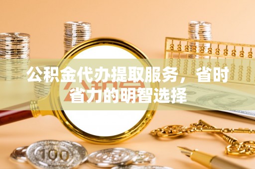岳普湖公积金代办提取服务，省时省力的明智选择