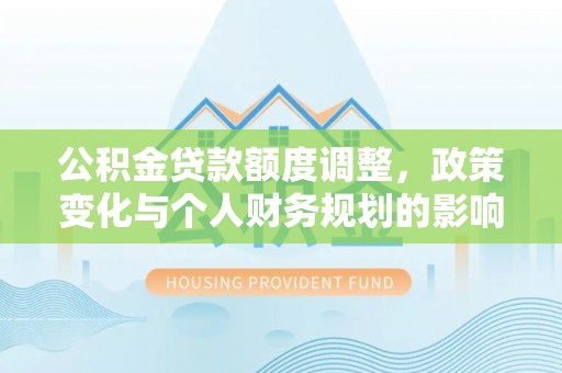 岳普湖公积金贷款额度调整，政策变化与个人财务规划的影响