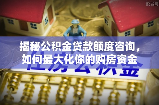 岳普湖揭秘公积金贷款额度咨询，如何最大化你的购房资金