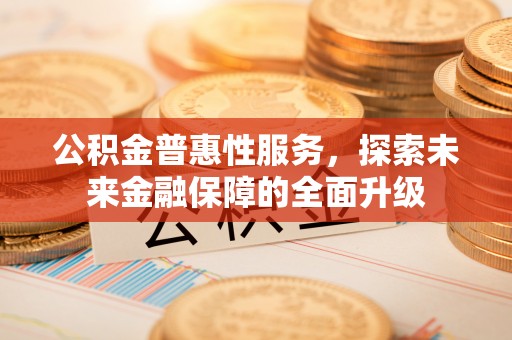 岳普湖公积金普惠性服务，探索未来金融保障的全面升级