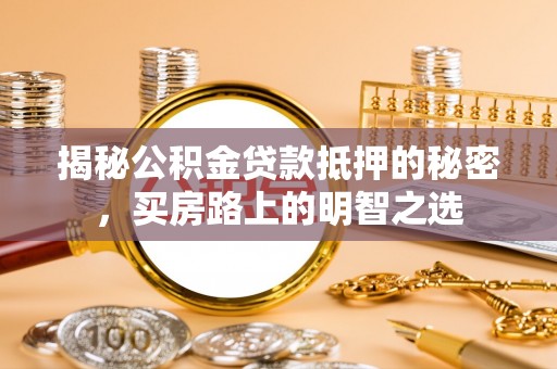 岳普湖揭秘公积金贷款抵押的秘密，买房路上的明智之选
