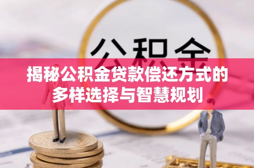岳普湖揭秘公积金贷款偿还方式的多样选择与智慧规划