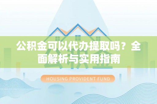岳普湖公积金可以代办提取吗？全面解析与实用指南