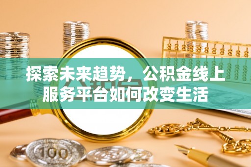 岳普湖探索未来趋势，公积金线上服务平台如何改变生活
