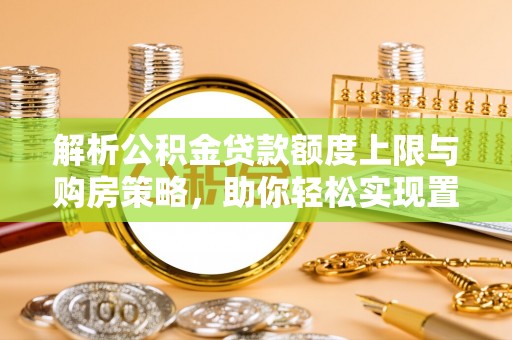 岳普湖解析公积金贷款额度上限与购房策略，助你轻松实现置业梦想