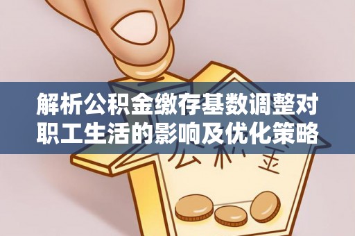 岳普湖解析公积金缴存基数调整对职工生活的影响及优化策略