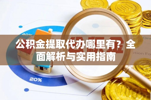 岳普湖公积金提取代办哪里有？全面解析与实用指南