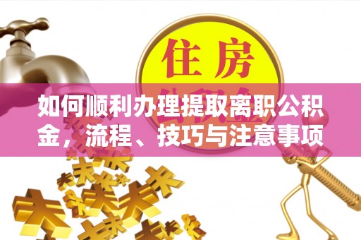 岳普湖如何顺利办理提取离职公积金，流程、技巧与注意事项全解析