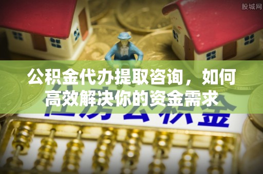 岳普湖公积金代办提取咨询，如何高效解决你的资金需求