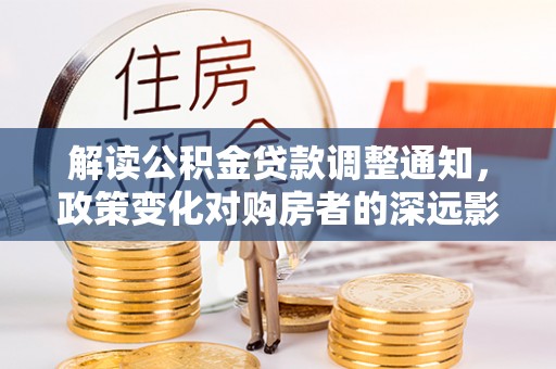 岳普湖解读公积金贷款调整通知，政策变化对购房者的深远影响