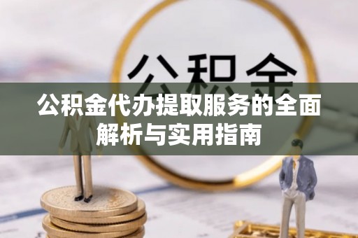 岳普湖公积金代办提取服务的全面解析与实用指南