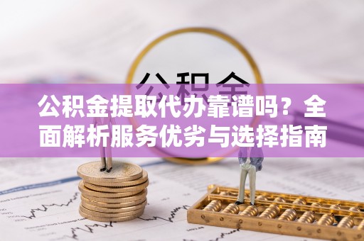 岳普湖公积金提取代办靠谱吗？全面解析服务优劣与选择指南