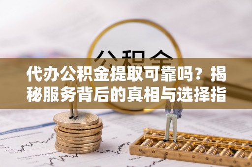 岳普湖代办公积金提取可靠吗？揭秘服务背后的真相与选择指南