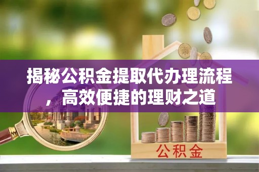 岳普湖揭秘公积金提取代办理流程，高效便捷的理财之道