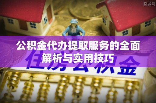 岳普湖公积金代办提取服务的全面解析与实用技巧