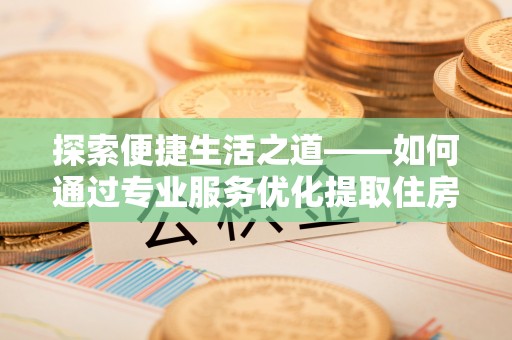 岳普湖探索便捷生活之道——如何通过专业服务优化提取住房公积金代办体验