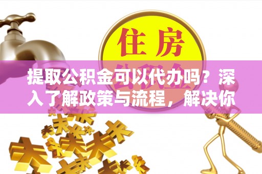 岳普湖提取公积金可以代办吗？深入了解政策与流程，解决你的疑问